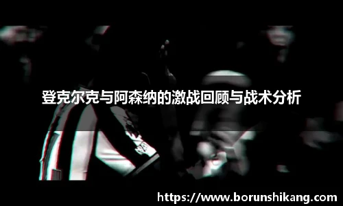 登克尔克与阿森纳的激战回顾与战术分析