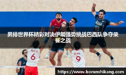 男排世界杯精彩对决伊朗强势挑战巴西队争夺荣誉之战