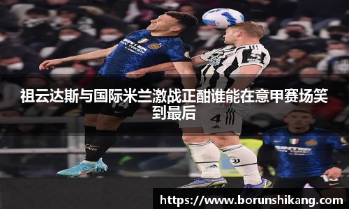 祖云达斯与国际米兰激战正酣谁能在意甲赛场笑到最后