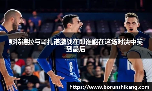 彭特德拉与哥扎诺激战在即谁能在这场对决中笑到最后